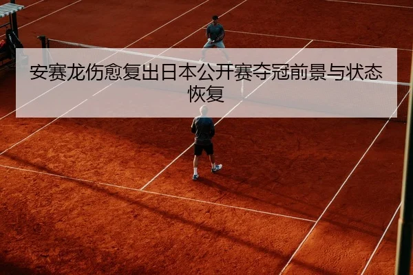 安赛龙伤愈复出日本公开赛夺冠前景与状态恢复